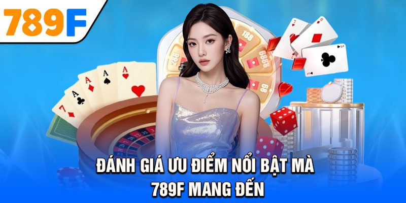 Đánh giá ưu điểm nổi bật mà 789F mang đến