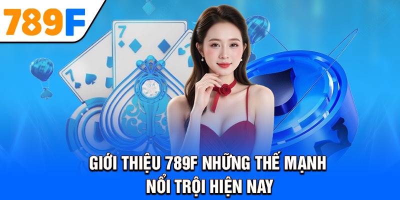 Giới Thiệu 789F Những Thế Mạnh Nổi Trội Hiện Nay