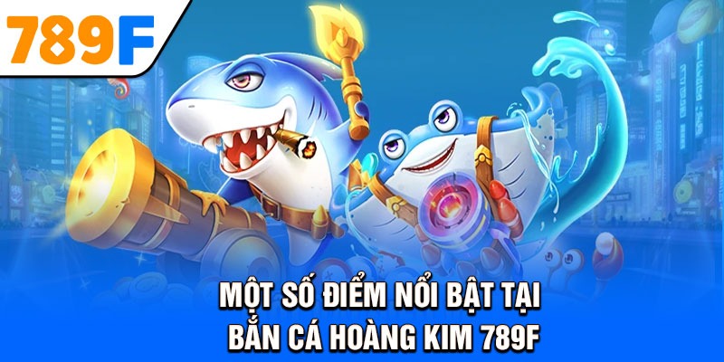 Một số điểm nổi bật tại bắn cá hoàng kim 789F