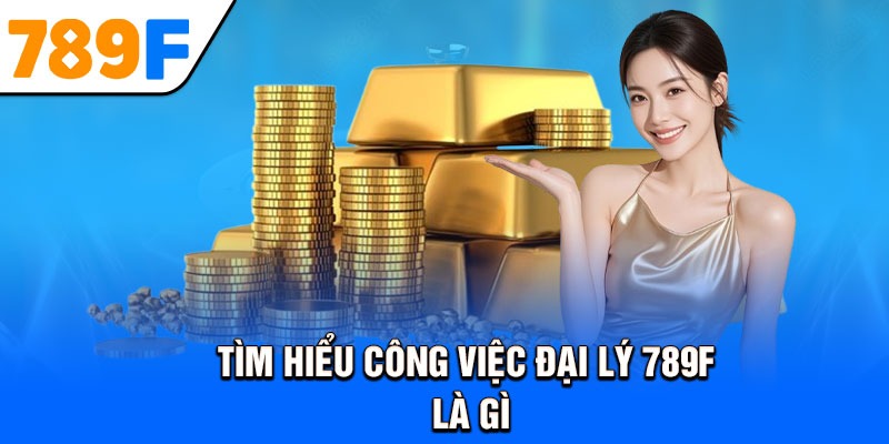 Tìm hiểu công việc đại lý 789F là gì