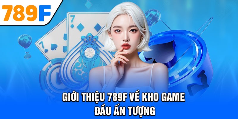 Giới Thiệu 789F Về Kho Game Đầu Ấn Tượng