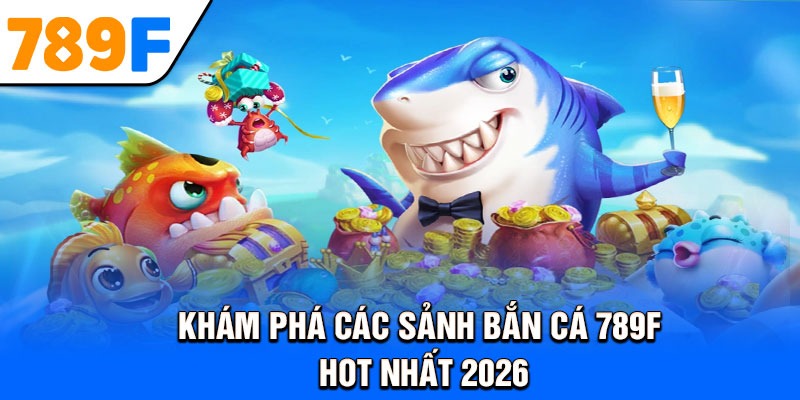Khám phá các sảnh bắn cá 789F hot nhất 2026