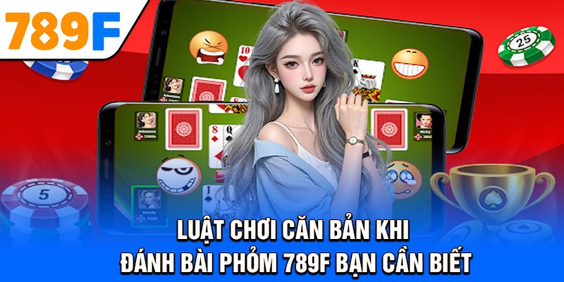 Luật chơi căn bản khi đánh bài Phỏm 789F bạn cần biết